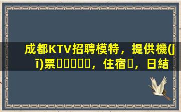 成都KTV招聘模特，提供機(jī)票，住宿，日結(jié)